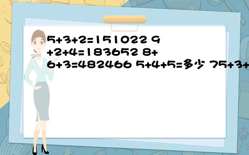 5+3+2=151022 9+2+4=183652 8+6+3=482466 5+4+5=多少 75+3+2=1510229+2+4=1836528+6+3=4824665+4+5=多少7+2+5=多少