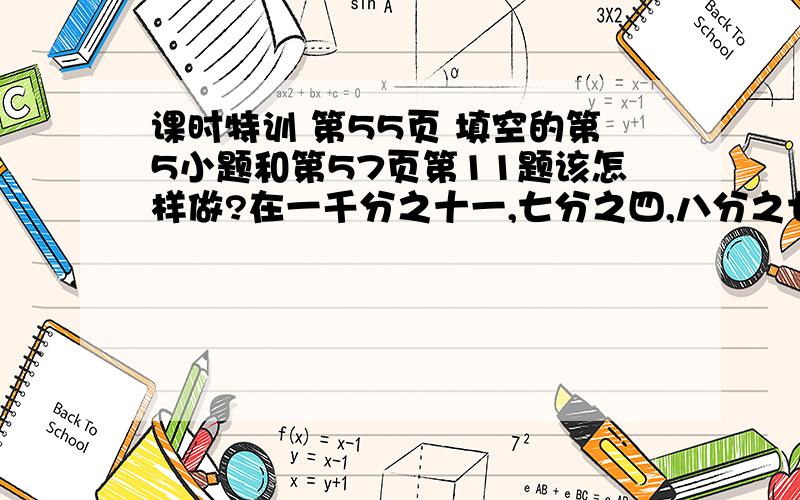 课时特训 第55页 填空的第5小题和第57页第11题该怎样做?在一千分之十一,七分之四,八分之七,八分之十七,五分之二,八十分之四十一,九分之八,五十分之九十九和九分之十 这些分数中,接近0的