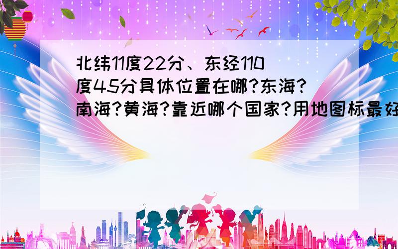 北纬11度22分、东经110度45分具体位置在哪?东海?南海?黄海?靠近哪个国家?用地图标最好