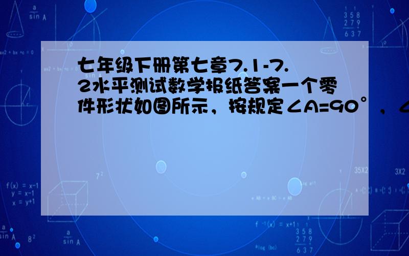 七年级下册第七章7.1-7.2水平测试数学报纸答案一个零件形状如图所示，按规定∠A=90°，∠B和∠C应分别是30°和20°，检验工人量得∠BCD=142°，就断定这个零件不合格，请你运用三角形的有关