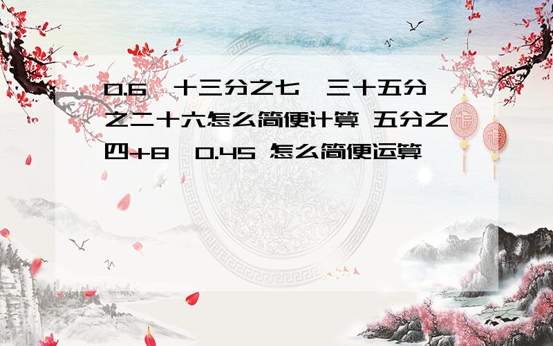 0.6×十三分之七×三十五分之二十六怎么简便计算 五分之四+8×0.45 怎么简便运算