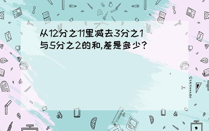 从12分之11里减去3分之1与5分之2的和,差是多少?