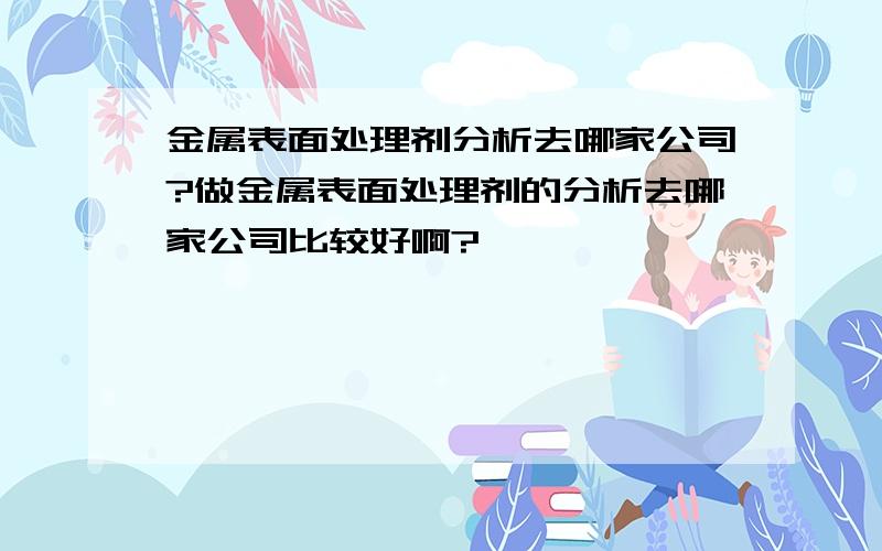 金属表面处理剂分析去哪家公司?做金属表面处理剂的分析去哪家公司比较好啊?