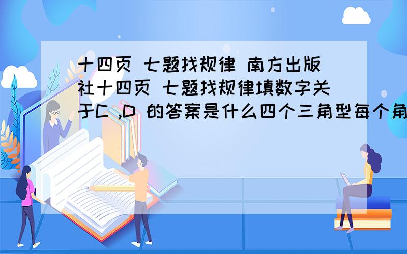 十四页 七题找规律 南方出版社十四页 七题找规律填数字关于C ,D 的答案是什么四个三角型每个角上的数字分别是顶数4,左下6,右下8,三角形中间是9,这是第一个,第二是顶数13,左下7,右下10,中间