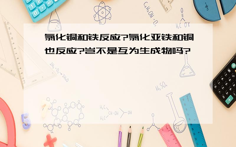 氯化铜和铁反应?氯化亚铁和铜也反应?岂不是互为生成物吗?