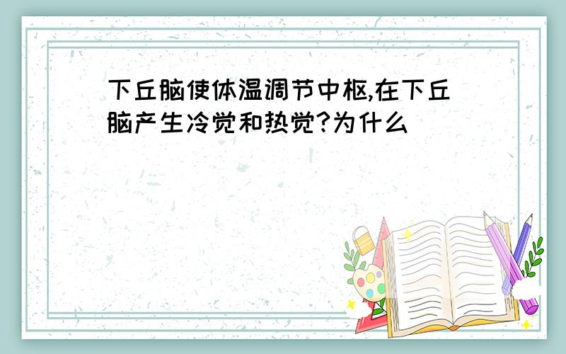 下丘脑使体温调节中枢,在下丘脑产生冷觉和热觉?为什么