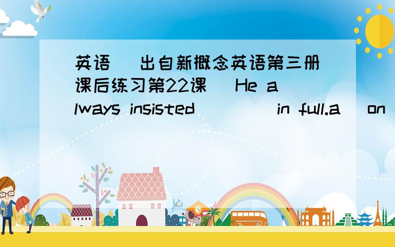 英语 （出自新概念英语第三册课后练习第22课） He always insisted____ in full.a) on its being written out b) on writing it outc) to have it written out d) that it would have to be written out