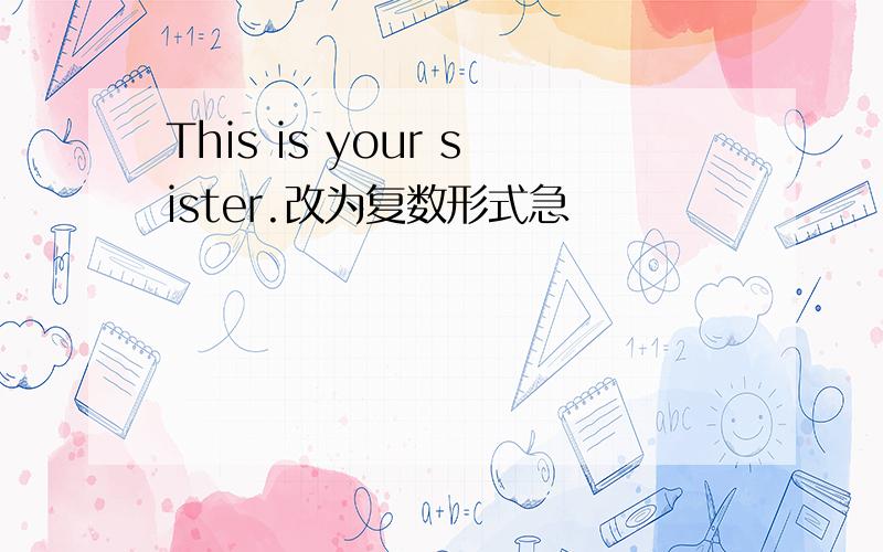 This is your sister.改为复数形式急