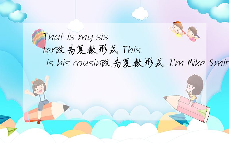 That is my sister改为复数形式 This is his cousin改为复数形式 I'm Mike Smith改为一般疑问句
