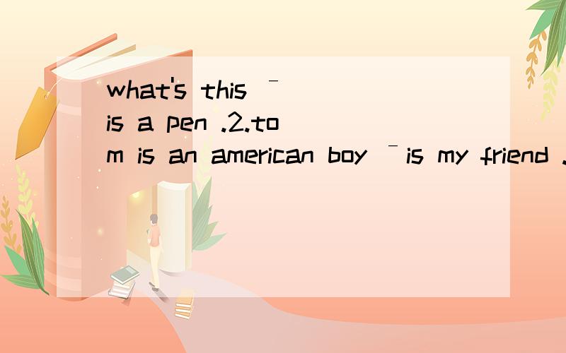 what's this ˉ is a pen .2.tom is an american boy ˉis my friend .i like根据上下文填空
