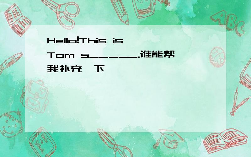 Hello!This is Tom s_____.谁能帮我补充一下