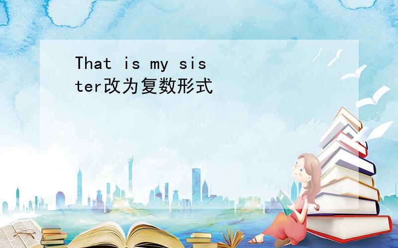 That is my sister改为复数形式