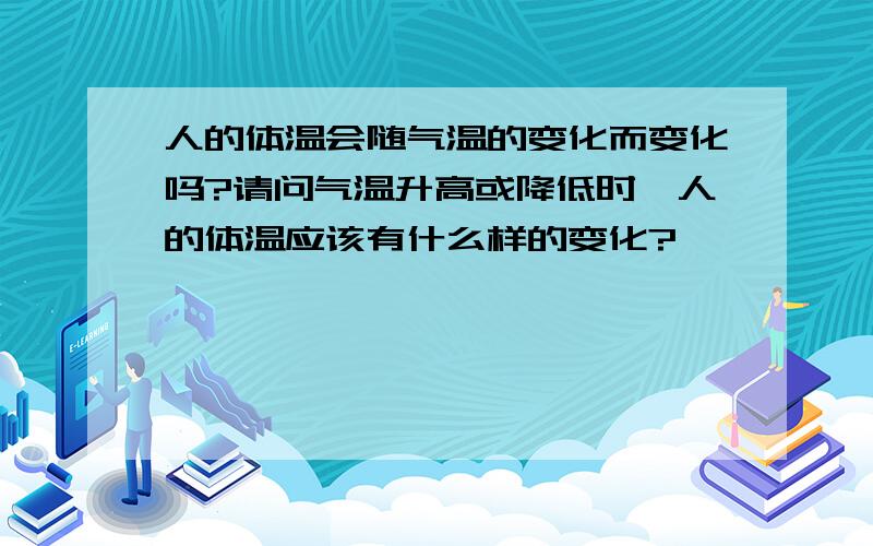 人的体温会随气温的变化而变化吗?请问气温升高或降低时,人的体温应该有什么样的变化?