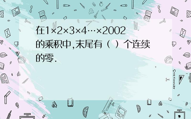 在1×2×3×4…×2002的乘积中,末尾有（ ）个连续的零.