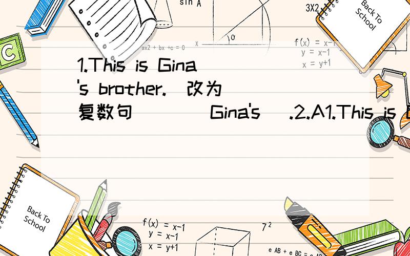 1.This is Gina's brother.(改为复数句） _ _Gina's _.2.A1.This is Gina's brother.(改为复数句）_ _Gina's _.2.Are those your friends?(改为单数句）_ _your _.