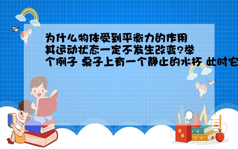 为什么物体受到平衡力的作用 其运动状态一定不发生改变?举个例子 桌子上有一个静止的水杯 此时它受到平衡力 那现在我给它施加一个力,让它匀速运动 此时它受到的还是平衡力但运动状态