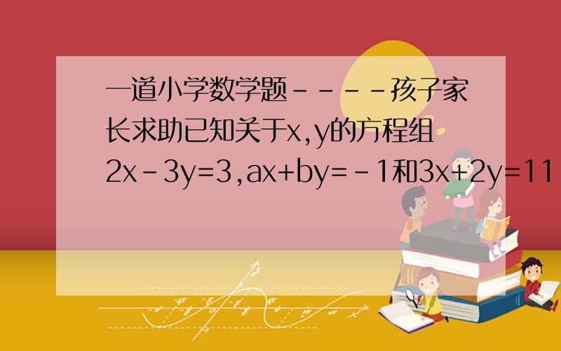 一道小学数学题----孩子家长求助已知关于x,y的方程组2x-3y=3,ax+by=-1和3x+2y=11,2ax+3by=3的解相同,求a的b次方的值?