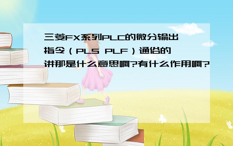 三菱FX系列PLC的微分输出指令（PLS PLF）通俗的讲那是什么意思啊?有什么作用啊?