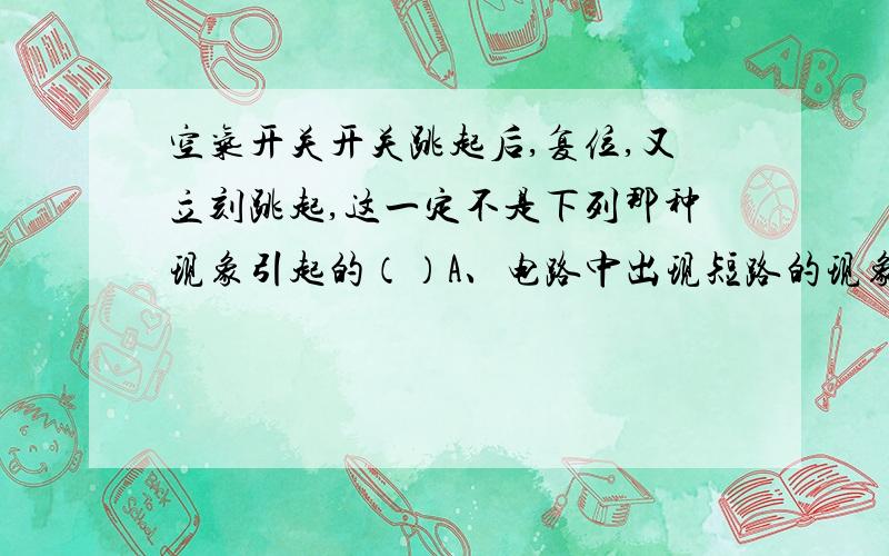 空气开关开关跳起后,复位,又立刻跳起,这一定不是下列那种现象引起的（）A、电路中出现短路的现象                    B