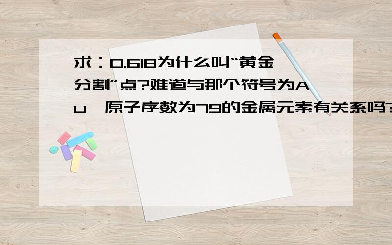 求：0.618为什么叫“黄金分割”点?难道与那个符号为Au、原子序数为79的金属元素有关系吗?