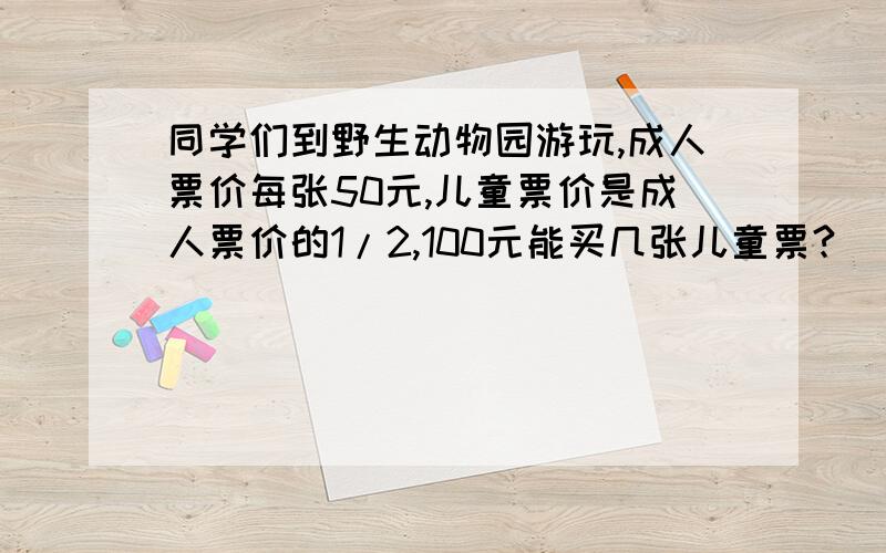 同学们到野生动物园游玩,成人票价每张50元,儿童票价是成人票价的1/2,100元能买几张儿童票?