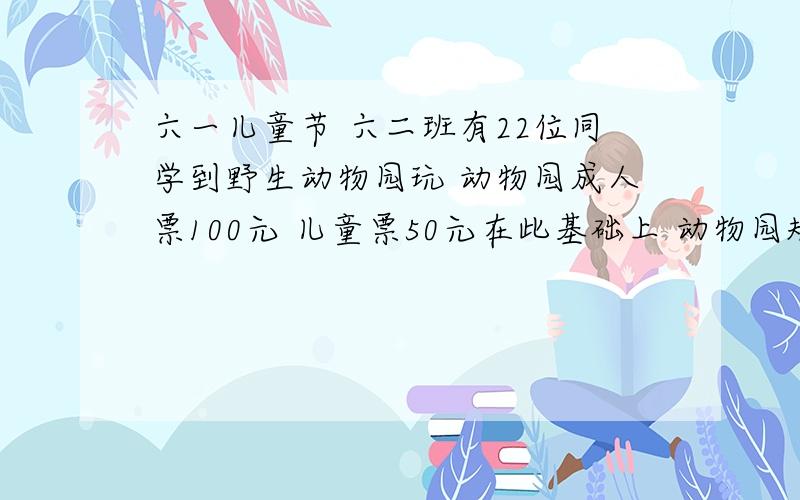 六一儿童节 六二班有22位同学到野生动物园玩 动物园成人票100元 儿童票50元在此基础上 动物园规定 团体购票25张可享受八折优惠 问他们怎样买票合算