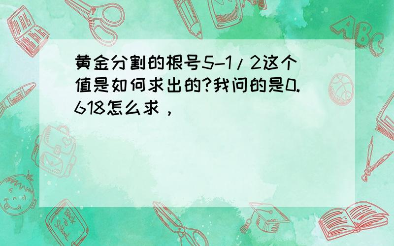 黄金分割的根号5-1/2这个值是如何求出的?我问的是0.618怎么求，