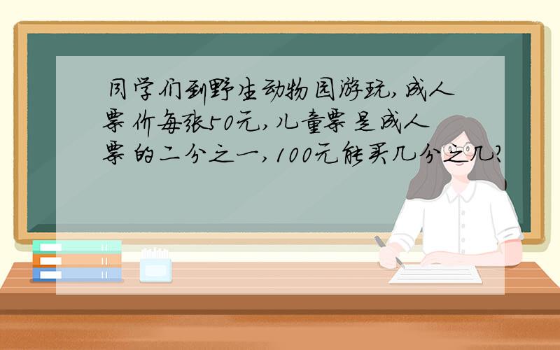 同学们到野生动物园游玩,成人票价每张50元,儿童票是成人票的二分之一,100元能买几分之几?