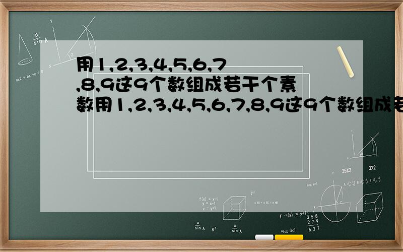 用1,2,3,4,5,6,7,8,9这9个数组成若干个素数用1,2,3,4,5,6,7,8,9这9个数组成若干个素数,如果每个数字都要用到,且只能用一次,这9个数字最都能组成几个素数?写出这些素数要有解题思路