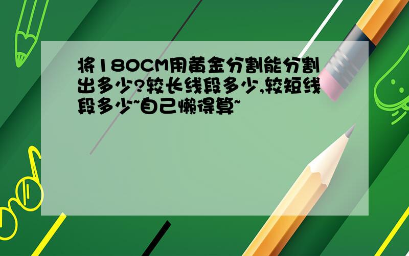 将180CM用黄金分割能分割出多少?较长线段多少,较短线段多少~自己懒得算~