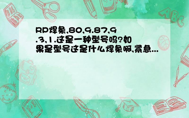 RP焊条,80,9.87,9.3,1.这是一种型号吗?如果是型号这是什么焊条啊,紧急...