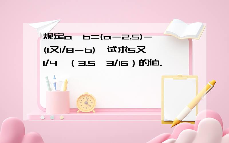 规定a*b=(a－2.5)-(1又1/8－b),试求5又1/4*（3.5*3/16）的值.