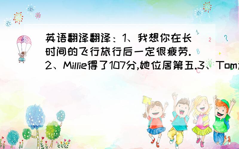 英语翻译翻译：1、我想你在长时间的飞行旅行后一定很疲劳.2、Millie得了107分,她位居第五.3、Tom迫不及待地要跟你学汉语句型转换：1、She lives in Room 302.____________________________2、There are 40 stude