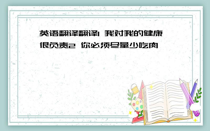 英语翻译翻译1 我对我的健康很负责2 你必须尽量少吃肉