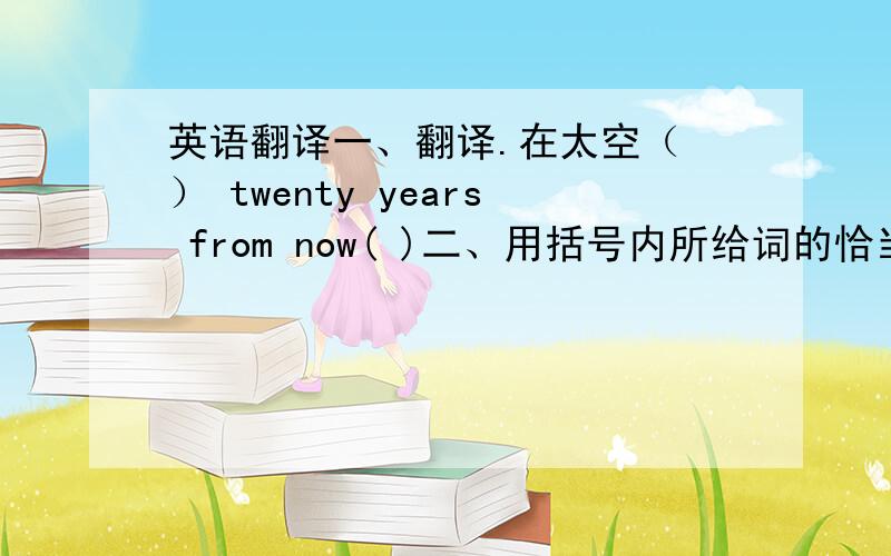 英语翻译一、翻译.在太空（ ） twenty years from now( )二、用括号内所给词的恰当形式,填入句子的空白处.She likes ( ).