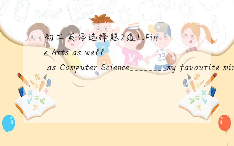 初二英语选择题2道1.Fine Arts as well as Computer Science________my favourite minor________A.is, course B.in,courses C.are,course D.are, courses2.They will see the film HERO_____next week.A.some time B.sometime C.sometimes D.some times写一