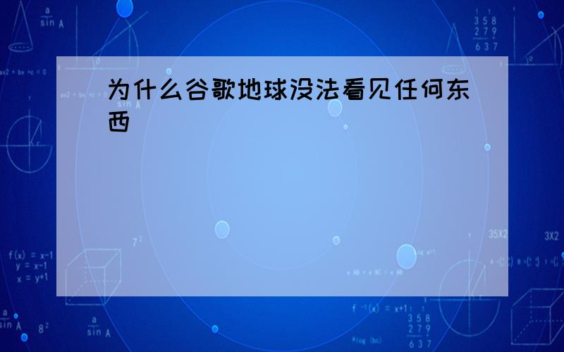 为什么谷歌地球没法看见任何东西