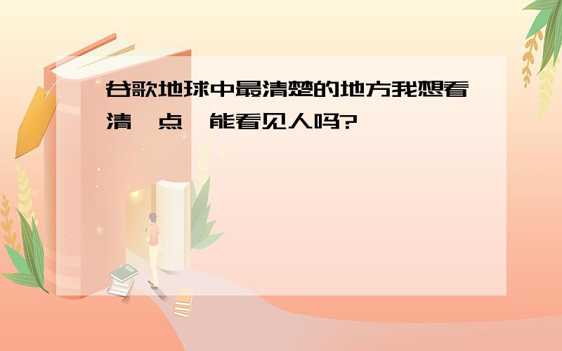 谷歌地球中最清楚的地方我想看清一点,能看见人吗?