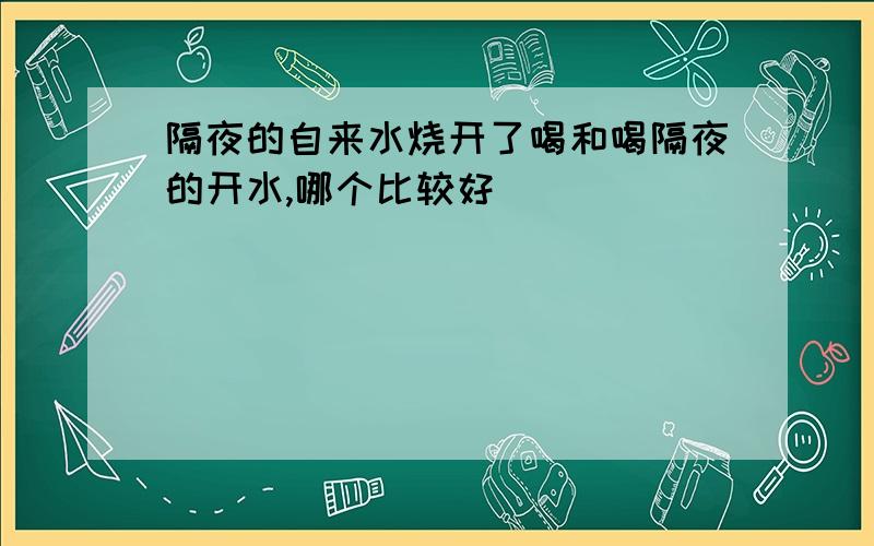 隔夜的自来水烧开了喝和喝隔夜的开水,哪个比较好