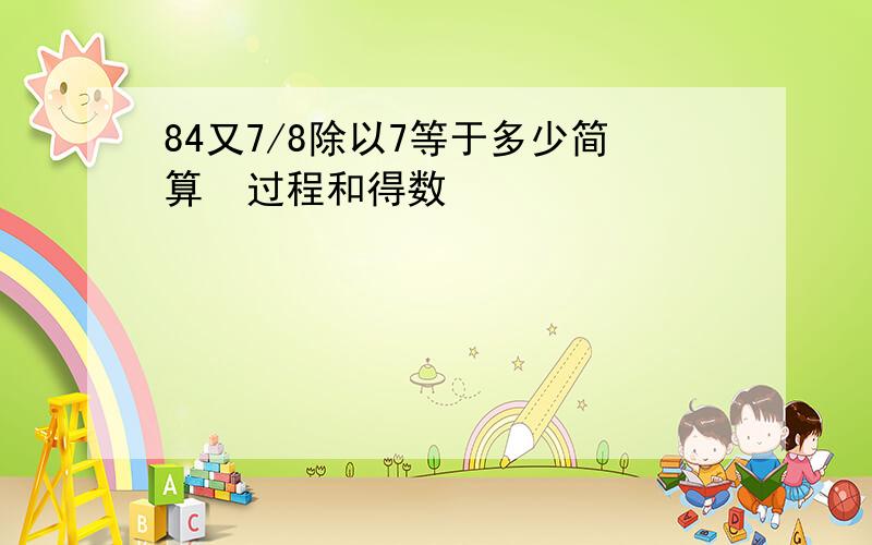 84又7/8除以7等于多少简算  过程和得数