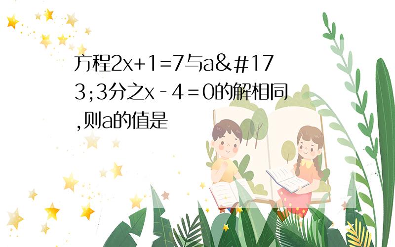 方程2x+1=7与a­3分之x‐4﹦0的解相同,则a的值是