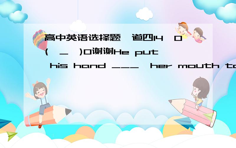 高中英语选择题一道四14,O(∩_∩)O谢谢He put his hand ___  her mouth to stop her screaming.A  onB  inC  aboveD  over