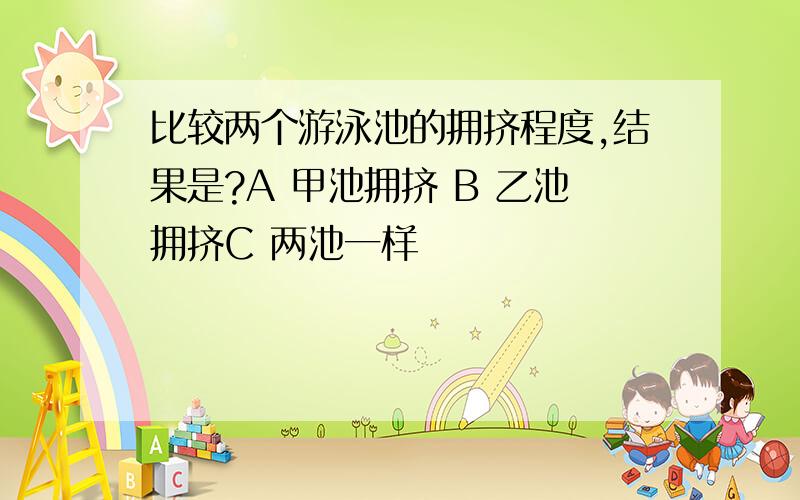 比较两个游泳池的拥挤程度,结果是?A 甲池拥挤 B 乙池拥挤C 两池一样