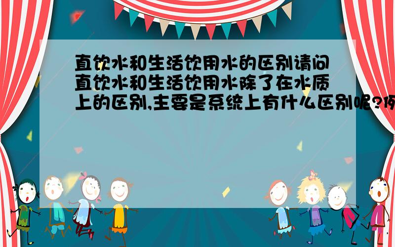 直饮水和生活饮用水的区别请问直饮水和生活饮用水除了在水质上的区别,主要是系统上有什么区别呢?例如过滤、消毒的要求有什么不一样呢？直饮水与二次供水又有什么区别呢？