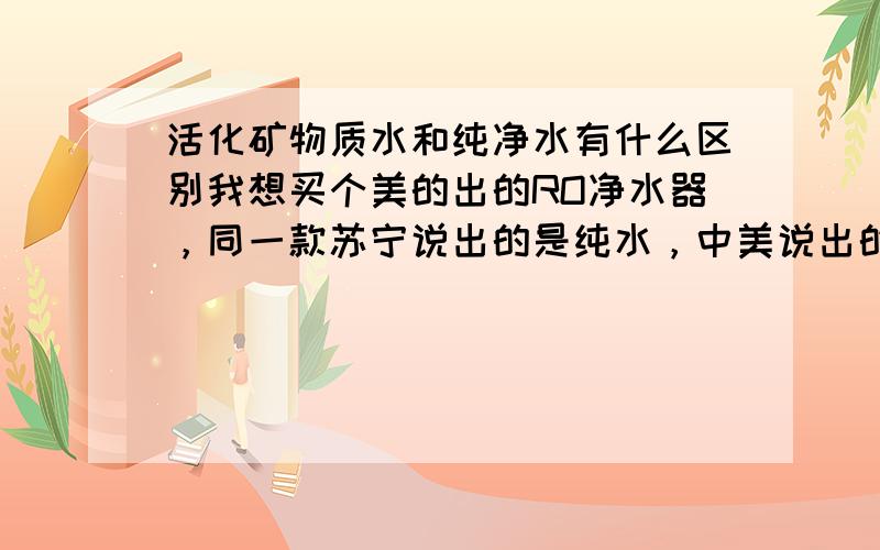 活化矿物质水和纯净水有什么区别我想买个美的出的RO净水器，同一款苏宁说出的是纯水，中美说出的是活化矿物质水，也不知道那种水更适合饮用。盼赐教，