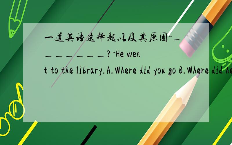 一道英语选择题以及其原因-_______?-He went to the library.A.Where did you go B.Where did he liveC.How was he D.Did he go to the library