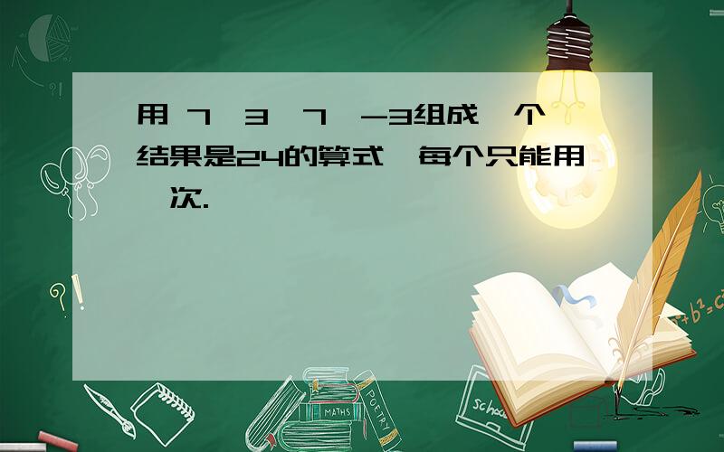 用 7,3,7,-3组成一个结果是24的算式,每个只能用一次.