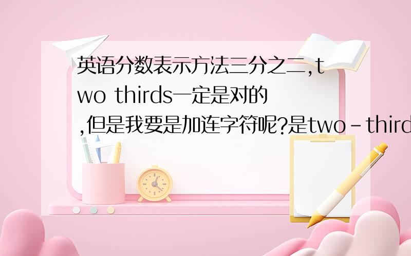 英语分数表示方法三分之二,two thirds一定是对的,但是我要是加连字符呢?是two-thirds还是two-third?