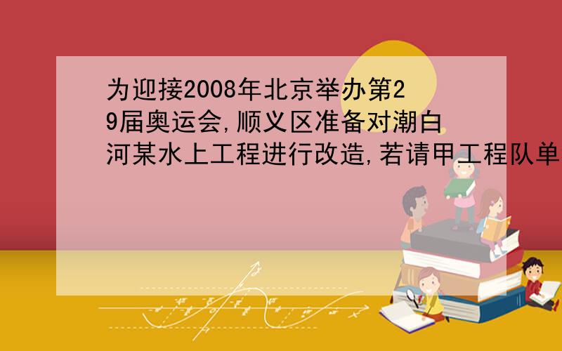 为迎接2008年北京举办第29届奥运会,顺义区准备对潮白河某水上工程进行改造,若请甲工程队单独完成此项工程需3个月,每月耗资12万元；若请亿工程队,则需6个月,每月耗资5万元因为某种原因,