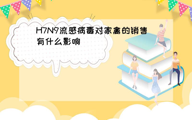 H7N9流感病毒对家禽的销售有什么影响